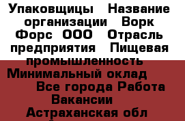 Упаковщицы › Название организации ­ Ворк Форс, ООО › Отрасль предприятия ­ Пищевая промышленность › Минимальный оклад ­ 32 000 - Все города Работа » Вакансии   . Астраханская обл.,Астрахань г.